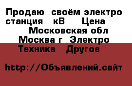Продаю  своём электро-станция 1 кВ,  › Цена ­ 2 000 - Московская обл., Москва г. Электро-Техника » Другое   